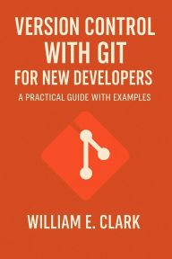 Title: Version Control with Git for New Developers: A Practical Guide with Examples, Author: William E. Clark
