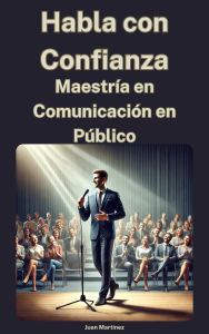 Title: Habla con Confianza: Maestría en Comunicación en Público, Author: Juan Martinez