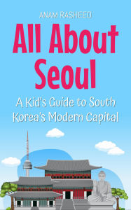 Title: All About Seoul: A Kid's Guide to South Korea's Modern Capital (Educational Books For Kids, #24), Author: Anam Rasheed