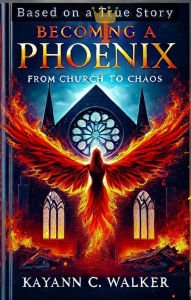 Title: Becoming a Phoenix: From Church to Chaos, Author: KayAnn C. Walker