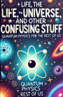 Life, the Universe, and Other Confusing Stuff - Quantum Physics for the Rest of Us