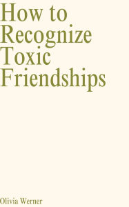 Title: How to Recognize Toxic Friendships, Author: Olivia Werner