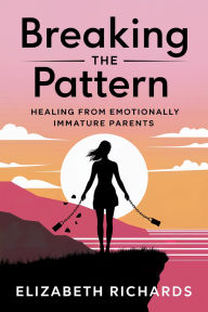 Title: Breaking the Pattern: Healing from Emotionally Immature Parents, Author: Elizabeth Richards