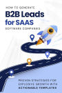 How to Generate B2B Leads for SaaS Software Companies: Proven Strategies for Explosive Growth with Actionable Templates