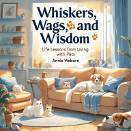 Title: Whiskers, Wags, and Wisdom: Life Lessons from Living with Pets, Author: Annie Woburn