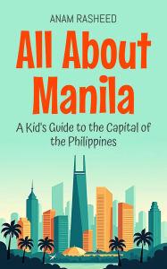 Title: All About Manila: A Kid's Guide to the Capital of the Philippines (Educational Books For Kids, #47), Author: Anam Rasheed
