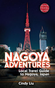 Title: Nagoya Adventures: Local Travel Guide to Nagoya, Japan (Japan Travel Guide), Author: Cindy Liu