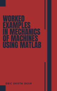 Title: Worked Examples in Mechanics of Machines using MATLAB, Author: Eric Okoth Ogur