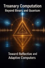 Troanary Computation - Beyond Binary and Quantum - Toward Reflective and Adaptive Computers