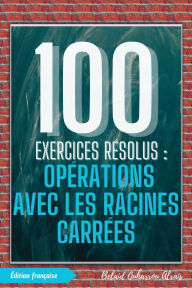 Title: 100 Exercices Résolus : Opérations avec les Racines Carrées (100 Exercices Résolus - Série de Pratique Mathématique, #4), Author: BELAID OUHARROU ALRAIS