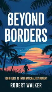 Title: Beyond Borders: Your Guide to International Retirement, Author: Robert Walker