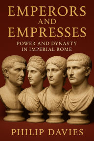 Title: Emperors and Empresses: Power and Dynasty in Imperial Rome, Author: Philip Davies