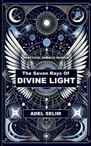 Title: The Seven Rays Of Divine Light - Practical Angelic Magick, Author: Adel Selim