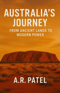 Title: Australia's Journey: From Ancient Lands to Modern Power Unveiling the Epic Story of Australia's Past, Progress, and Global Presence, Author: A.R.Patel