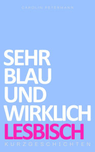 Title: Sehr Blau und Wirklich Lesbisch - Kurzgeschichten, Author: Carolin Petermann