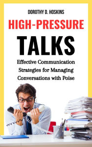 Title: High-Pressure Talks: Effective Communication Strategies for Managing Conversations With Poise, Author: Dorothy D. Hoskins