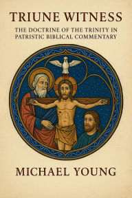 Title: Triune Witness: The Doctrine of the Trinity in Patristic Biblical Commentary, Author: Michael Young