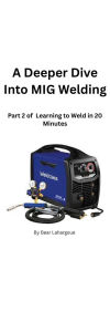 Title: A Deeper Dive Into MIG Welding, Author: George Lahargoue