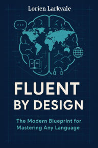 Title: Fluent by Design: The Modern Blueprint for Mastering Any Language, Author: Lorien Larkvale