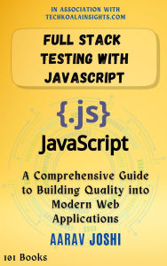 Title: Full Stack Testing with JavaScript: A Comprehensive Guide to Building Quality into Modern Web Applications, Author: Aarav Joshi