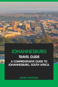 Title: Johannesburg Travel Guide: A Comprehensive Guide to Johannesburg, South Africa, Author: Daniel Windsor
