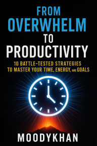 Title: From Overwhelm to Productivity: 10 Battle-Tested Strategies to Master Your Time, Energy, and Goals, Author: Moodykhan