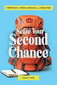 Title: Seize Your Second Chance: A Midlife Memoir of Resilience, Rediscovery, and Getting It Right, Author: Daniel P Reilly