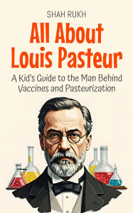 Title: All About Louis Pasteur: A Kid's Guide to the Man Behind Vaccines and Pasteurization (Knowledge Books For Kids, #29), Author: Shah Rukh