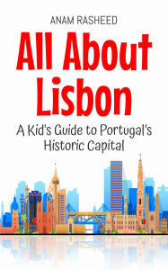Title: All About Lisbon: A Kid's Guide to Portugal's Historic Capital (Educational Books For Kids, #42), Author: Anam Rasheed
