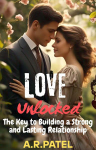 Title: Love Unlocked: The Key to Building a Strong and Lasting Relationship, Author: A.R.Patel