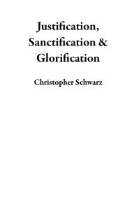 Title: Justification, Sanctification & Glorification, Author: Christopher Schwarz