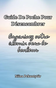 Title: Guide de poche pour désencombrer Organisez votre chemin vers le bonheur, Author: Niina Pekantytar