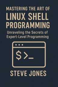 Title: Mastering the Art of Linux Shell Programming: Unraveling the Secrets of Expert-Level Programming, Author: Steve Jones