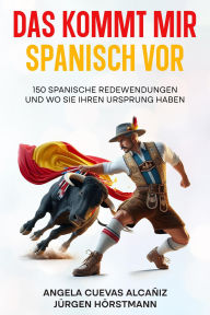 Title: Das kommt mir Spanisch vor - 150 Spanische Redewendungen und wo sie ihren Ursprung haben, Author: Angela Cuevas Alcañiz