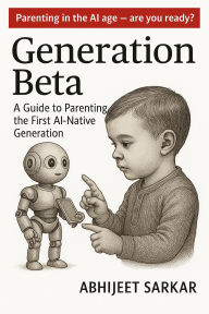 Title: Generation Beta: A Guide to Parenting the First AI-Native Generation, Author: ABHIJEET SARKAR