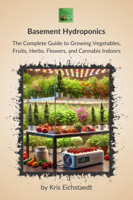 Title: Basement Hydroponics: The Complete Guide to Growing Vegetables, Fruits, Herbs, Flowers, and Cannabis Indoors, Author: Kris Eichstaedt