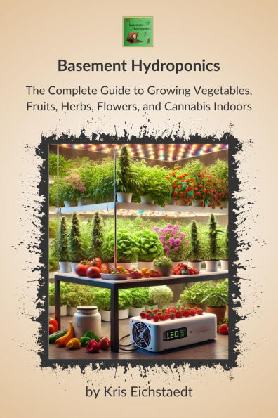 Basement Hydroponics: The Complete Guide to Growing Vegetables, Fruits, Herbs, Flowers, and Cannabis Indoors