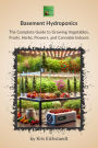 Basement Hydroponics: The Complete Guide to Growing Vegetables, Fruits, Herbs, Flowers, and Cannabis Indoors