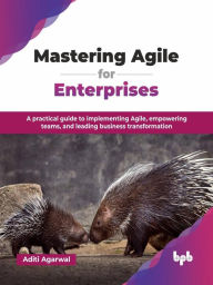 Title: Mastering Agile for Enterprises: A practical guide to implementing Agile, empowering teams, and leading business transformation, Author: Aditi Agarwal