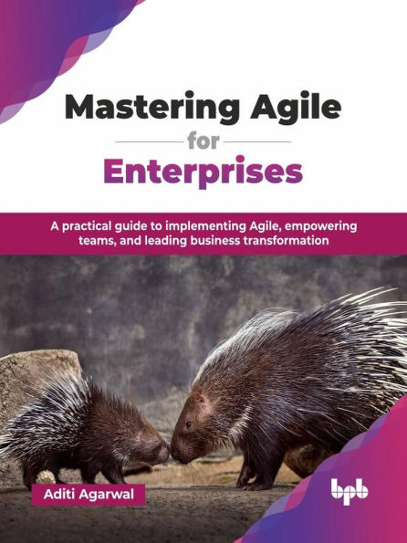 Mastering Agile for Enterprises: A practical guide to implementing Agile, empowering teams, and leading business transformation