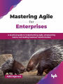 Mastering Agile for Enterprises: A practical guide to implementing Agile, empowering teams, and leading business transformation