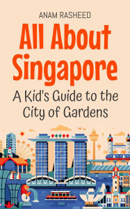 Title: All About Singapore: A Kid's Guide to the City of Gardens (Educational Books For Kids, #48), Author: Anam Rasheed