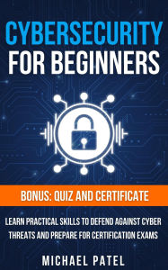 Title: Cybersecurity for Beginners: Learn Practical Skills to Defend Against Cyber Threats and Prepare for Certification Exams, Author: Michael Patel