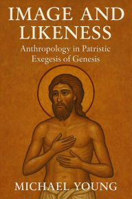 Title: Image and Likeness: Anthropology in Patristic Exegesis of Genesis, Author: Michael Young
