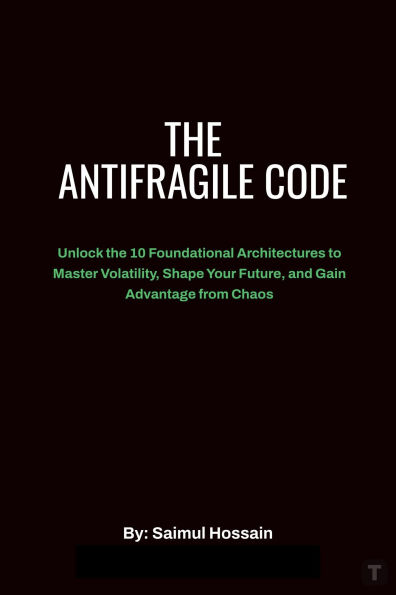 The Antifragile Code: Unlock the 10 Foundational Architectures to Master Volatility, Shape Your Future, and Gain Advantage from Chaos