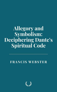 Title: Allegory and Symbolism: Deciphering Dante's Spiritual Code, Author: Francis Webster