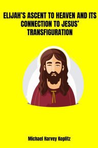 Title: Elijah's ascent to Heaven and its Connetion to Jesus' Transfiguration, Author: Michael Harvey Koplitz