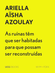 Title: As ruínas têm que ser habitadas para que possam ser reconstruídas (UCG EBOOKS, #42), Author: Ariella Aïsha Azoulay