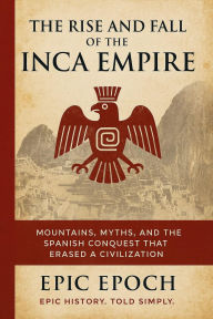 Title: The Rise and Fall of the Inca Empire: Mountains, Myths, and the Spanish Conquest That Erased a Civilization (The Rise and Fall Series, #13), Author: Epic Epoch