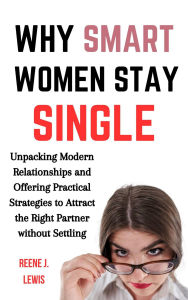Title: Why Smart Women Stay Single: Unpacking Modern Relationships and Offering Practical Strategies to Attract the Right Partner without Settling, Author: Reene J. Lewis